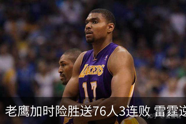 老鹰加时险胜送76人3连败 雷霆逆转战胜热火